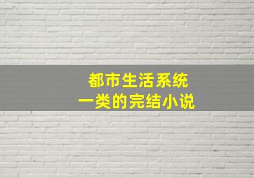 都市生活系统一类的完结小说