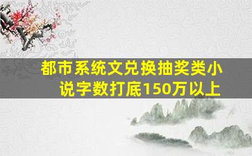 都市系统文兑换抽奖类小说字数打底150万以上