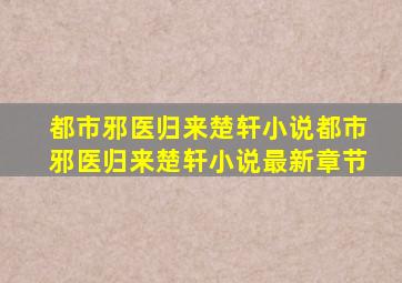 都市邪医归来楚轩小说都市邪医归来楚轩小说最新章节