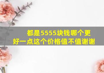 都是5555块钱,哪个更好一点,这个价格值不值,谢谢