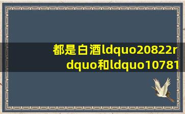 都是白酒,“20822”和“10781”完全不同,别再花冤枉钱买酒精酒了