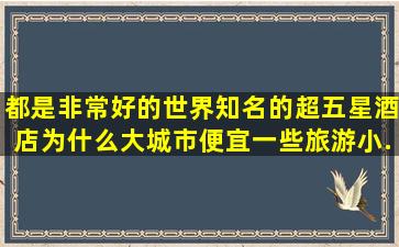 都是非常好的世界知名的超五星酒店,为什么大城市便宜,一些旅游小...