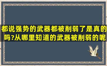 都说强势的武器都被削弱了,是真的吗?从哪里知道的武器被削弱的呢?...