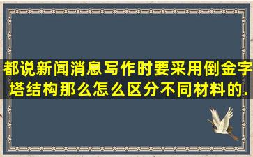 都说新闻消息写作时要采用倒金字塔结构,那么怎么区分不同材料的...