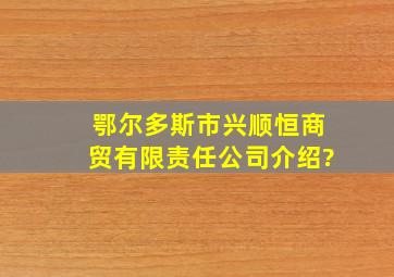 鄂尔多斯市兴顺恒商贸有限责任公司介绍?