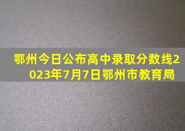 鄂州今日公布高中录取分数线。2023年7月7日,鄂州市教育局 