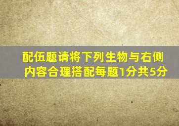 配伍题(请将下列生物与右侧内容合理搭配。每题1分,共5分)