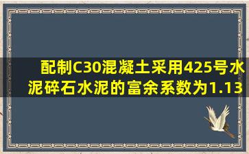 配制C30混凝土,采用425号水泥,碎石水泥的富余系数为1.13,强度标准...