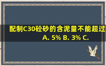 配制〈C30砼,砂的含泥量不能超过() A. 5% B. 3% C. 2% D. 1%