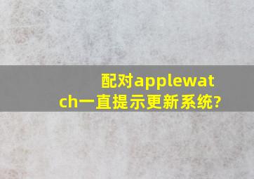 配对applewatch一直提示更新系统?