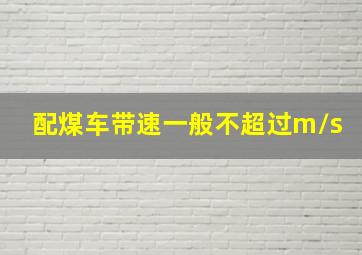 配煤车带速一般不超过m/s。