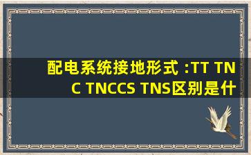 配电系统接地形式 :TT TNC TNCCS TNS区别是什么??