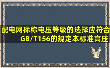 配电网标称电压等级的选择应符合GB/T156的规定,本标准高压配电电压...