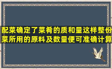 配菜确定了菜肴的质和量,这样整份菜所用的原料及数量便可准确计算...