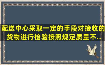 配送中心采取一定的手段对接收的货物进行检验。按照规定,质量不...