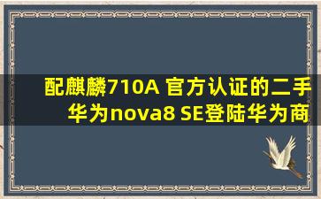 配麒麟710A 官方认证的二手华为nova8 SE登陆华为商城