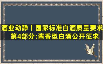 酒业动静丨国家标准《白酒质量要求 第4部分:酱香型白酒》公开征求...