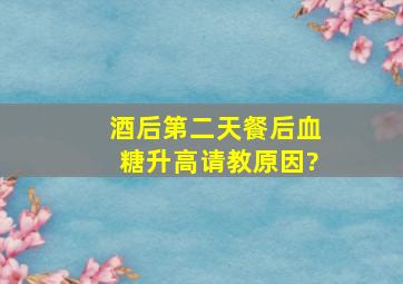 酒后第二天餐后血糖升高,请教原因?