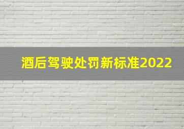 酒后驾驶处罚新标准2022