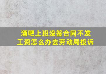 酒吧上班没签合同不发工资怎么办去劳动局投诉