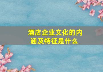 酒店企业文化的内涵及特征是什么 