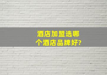 酒店加盟选哪个酒店品牌好?