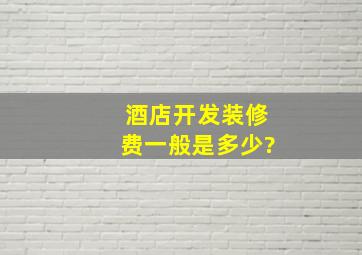 酒店开发装修费一般是多少?