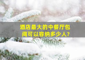 酒店最大的中餐厅包间可以容纳多少人?