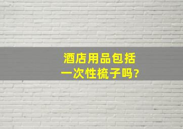 酒店用品包括一次性梳子吗?