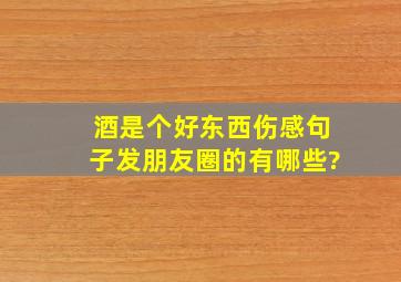 酒是个好东西伤感句子发朋友圈的有哪些?