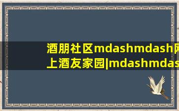 酒朋社区——网上酒友家园|——最大最人气的白酒论坛——9peng。...