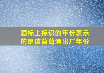 酒标上标识的年份表示的是该葡萄酒出厂年份