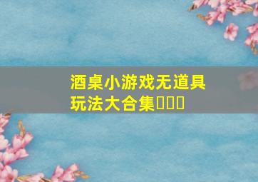 酒桌小游戏无道具玩法大合集✨✨✨