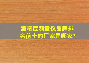 酒精度测量仪品牌排名前十的厂家是哪家?