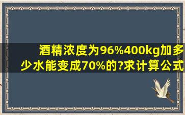 酒精浓度为96%400kg加多少水能变成70%的?求计算公式?