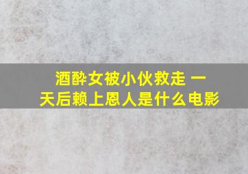 酒酔女被小伙救走 一天后赖上恩人是什么电影