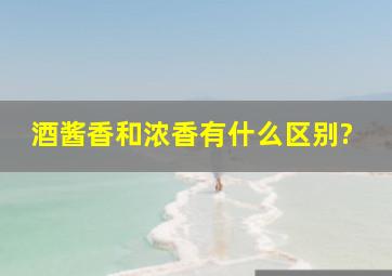 酒酱香和浓香有什么区别?