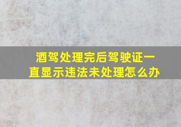 酒驾处理完后驾驶证一直显示违法未处理怎么办