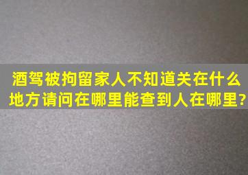 酒驾被拘留家人不知道关在什么地方请问在哪里能查到人在哪里?