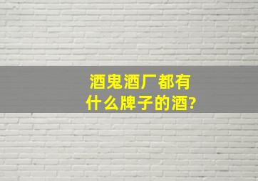 酒鬼酒厂都有什么牌子的酒?