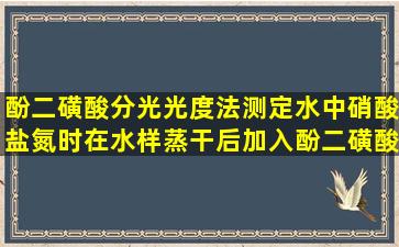 酚二磺酸分光光度法测定水中硝酸盐氮时,在水样蒸干后,加入酚二磺酸...