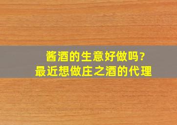 酱酒的生意好做吗?最近想做庄之酒的代理。