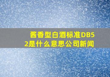 酱香型白酒标准DB52是什么意思公司新闻
