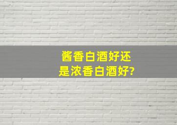 酱香白酒好还是浓香白酒好?