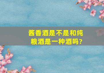 酱香酒是不是和纯粮酒是一种酒吗?