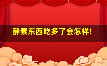 酵素东西吃多了会怎样!