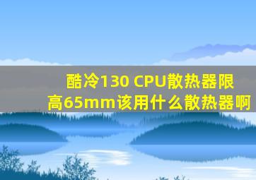 酷冷130 CPU散热器限高65mm,该用什么散热器啊