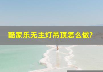 酷家乐无主灯吊顶怎么做?