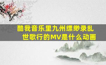 酷我音乐里九州缥缈录乱世歌行的MV是什么动画