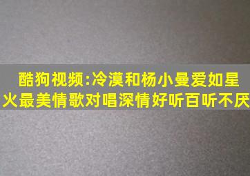 酷狗视频:冷漠和杨小曼《爱如星火》最美情歌对唱,深情好听,百听不厌